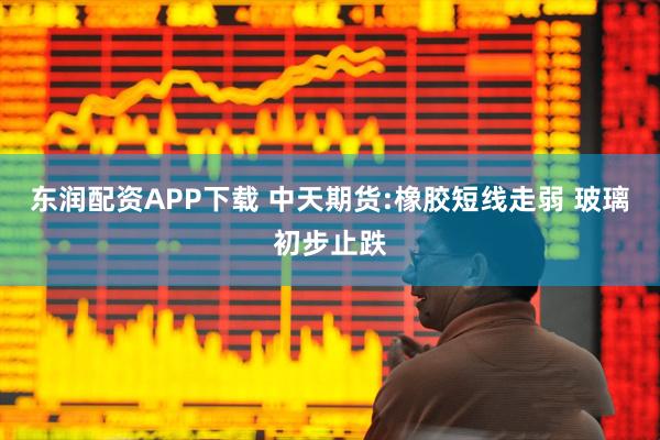 东润配资APP下载 中天期货:橡胶短线走弱 玻璃初步止跌