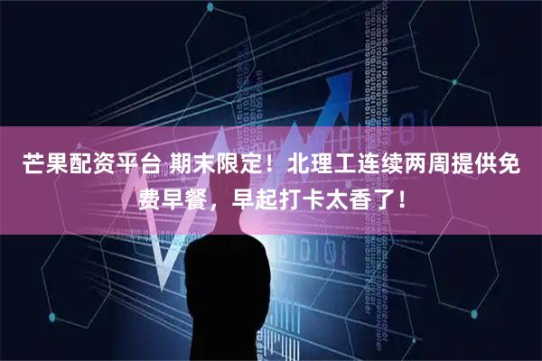 芒果配资平台 期末限定！北理工连续两周提供免费早餐，早起打卡太香了！