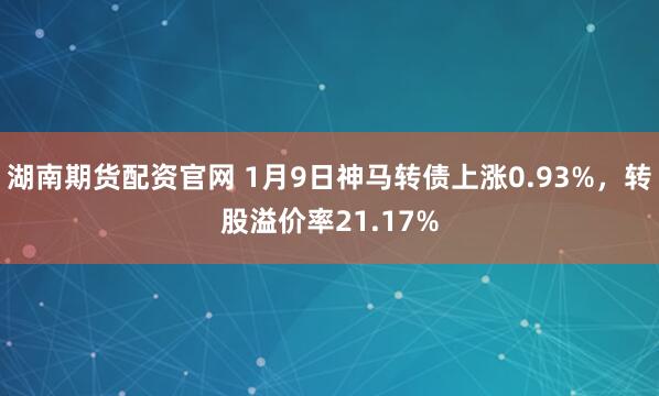 湖南期货配资官网 1月9日神马转债上涨0.93%，转股溢价率21.17%