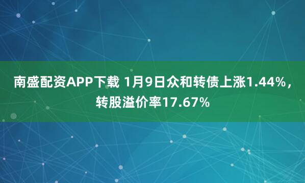 南盛配资APP下载 1月9日众和转债上涨1.44%，转股溢价率17.67%