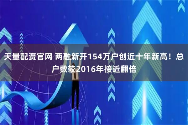 天量配资官网 两融新开154万户创近十年新高！总户数较2016年接近翻倍