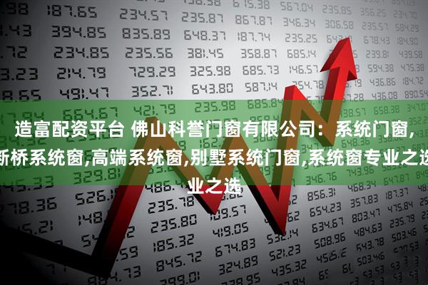 造富配资平台 佛山科誉门窗有限公司：系统门窗,断桥系统窗,高端系统窗,别墅系统门窗,系统窗专业之选