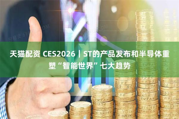 天猫配资 CES2026｜ST的产品发布和半导体重塑“智能世界”七大趋势