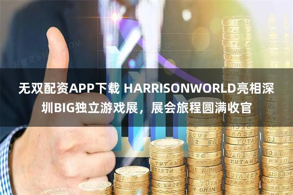无双配资APP下载 HARRISONWORLD亮相深圳BIG独立游戏展，展会旅程圆满收官