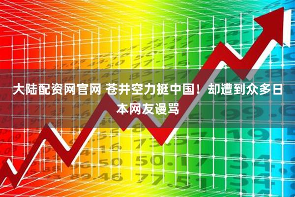 大陆配资网官网 苍井空力挺中国！却遭到众多日本网友谩骂