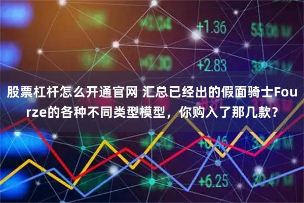 股票杠杆怎么开通官网 汇总已经出的假面骑士Fourze的各种不同类型模型，你购入了那几款？