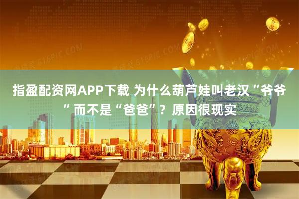 指盈配资网APP下载 为什么葫芦娃叫老汉“爷爷”而不是“爸爸”？原因很现实