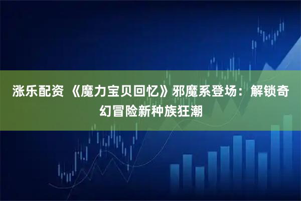 涨乐配资 《魔力宝贝回忆》邪魔系登场：解锁奇幻冒险新种族狂潮