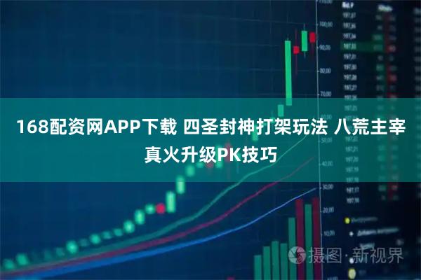 168配资网APP下载 四圣封神打架玩法 八荒主宰真火升级PK技巧