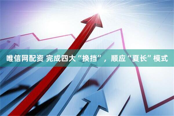 唯信网配资 完成四大“换挡”，顺应“夏长”模式