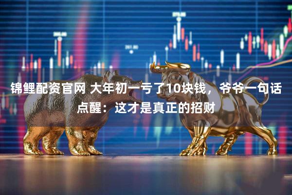 锦鲤配资官网 大年初一亏了10块钱，爷爷一句话点醒：这才是真正的招财